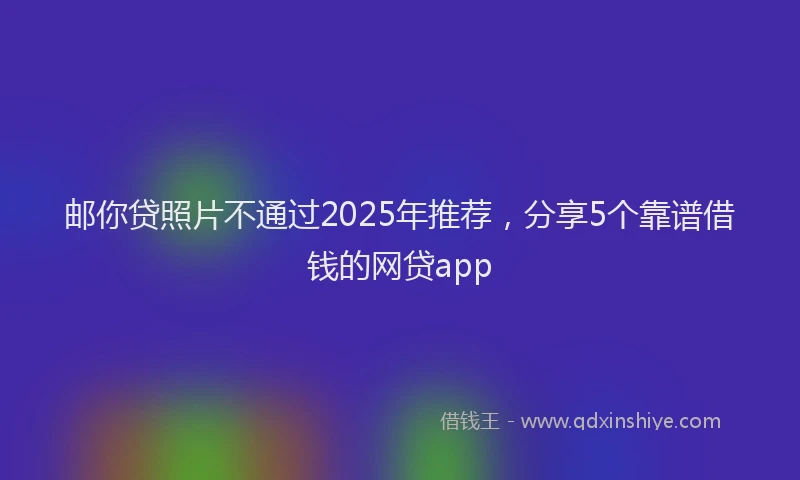 邮你贷照片不通过2025年推荐，分享5个靠谱借钱的网贷app