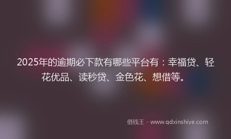 2025年的逾期必下款有哪些平台有：幸福贷、轻花优品、读秒贷、金色花、想借等。
