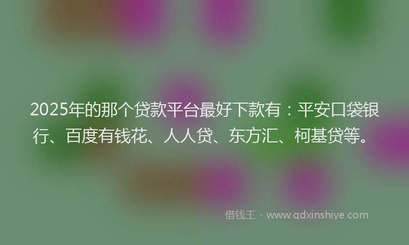 2025年的那个贷款平台最好下款有:平安口袋银行、百度有钱花、人人贷、东方汇、柯基贷等。