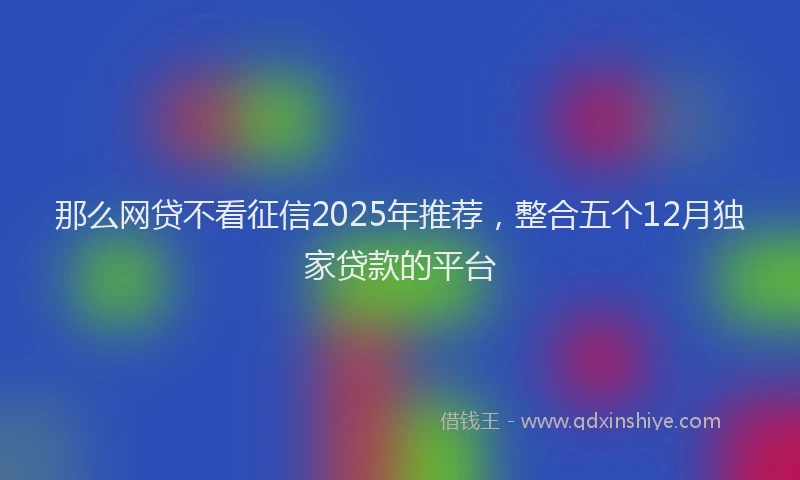 那么网贷不看征信2025年推荐，整合五个12月独家贷款的平台