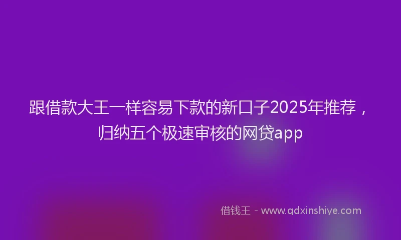 跟借款大王一样容易下款的新口子2025年推荐，归纳五个极速审核的网贷app