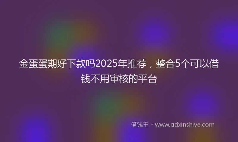 金蛋蛋期好下款吗2025年推荐，整合5个可以借钱不用审核的平台