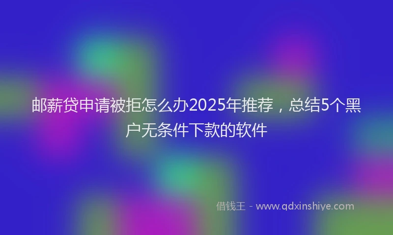 邮薪贷申请被拒怎么办2025年推荐，总结5个黑户无条件下款的软件