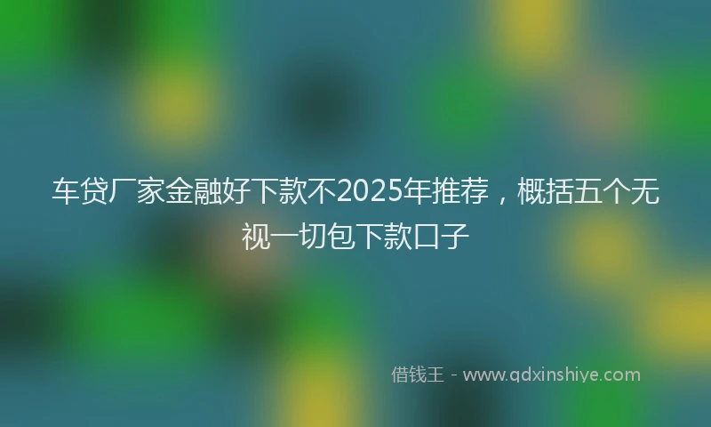 车贷厂家金融好下款不2025年推荐，概括五个无视一切包下款口子