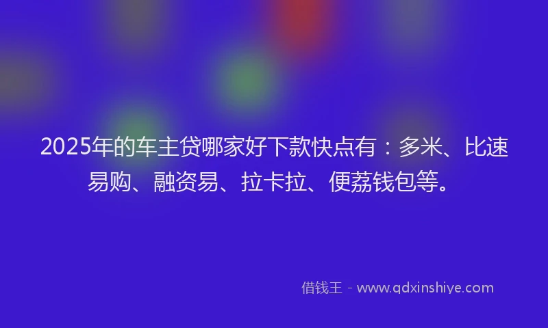 2025年的车主贷哪家好下款快点有：多米、比速易购、融资易、拉卡拉、便荔钱包等。