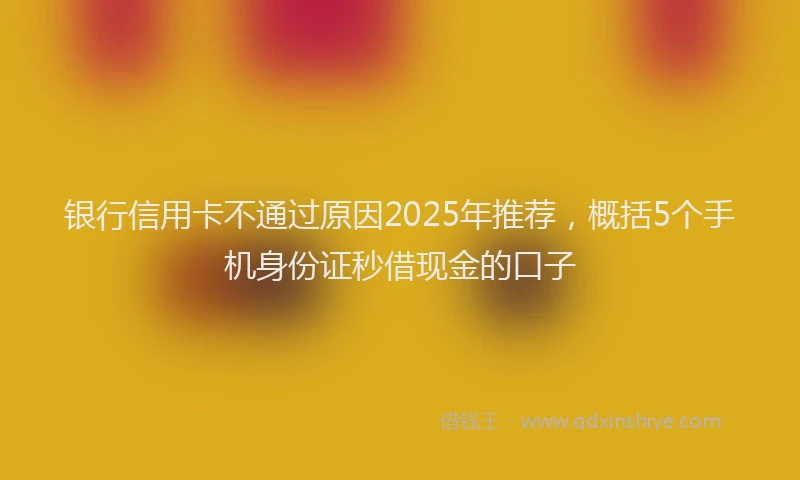 银行信用卡不通过原因2025年推荐，概括5个手机身份证秒借现金的口子