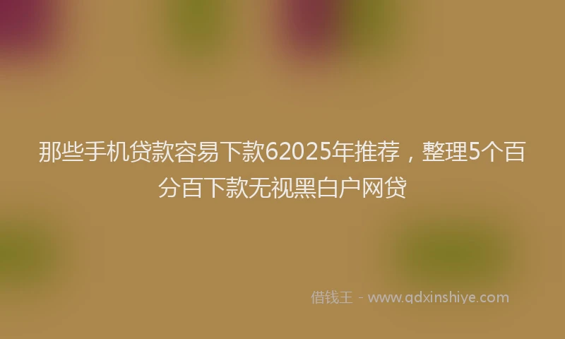 那些手机贷款容易下款62025年推荐，整理5个百分百下款无视黑白户网贷