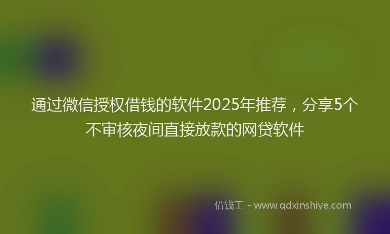 通过微信授权借钱的软件2025年推荐，分享5个不审核夜间直接放款的网贷软件