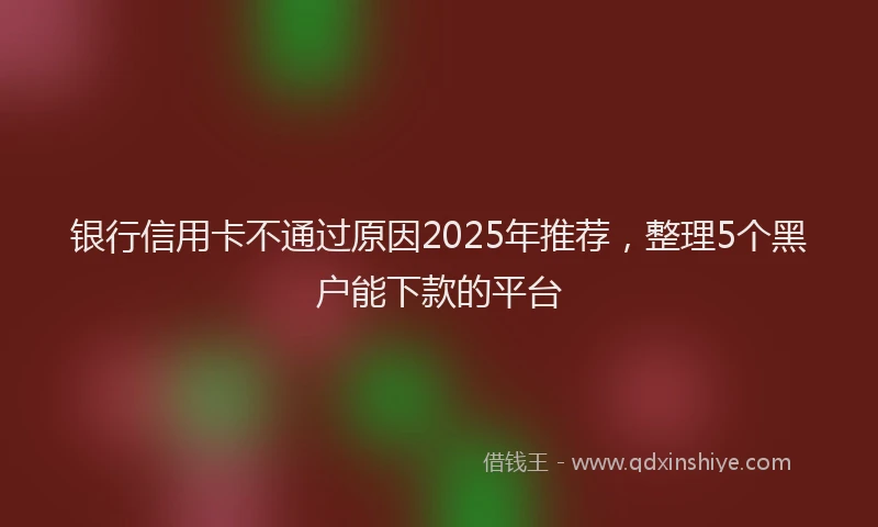 银行信用卡不通过原因2025年推荐，整理5个黑户能下款的平台