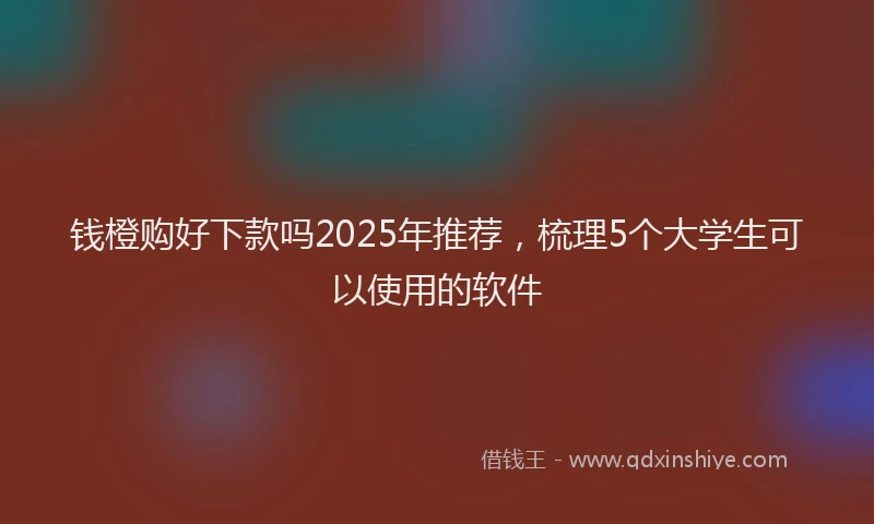 钱橙购好下款吗2025年推荐，梳理5个大学生可以使用的软件