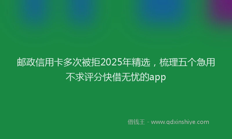 邮政信用卡多次被拒2025年精选，梳理五个急用不求评分快借无忧的app