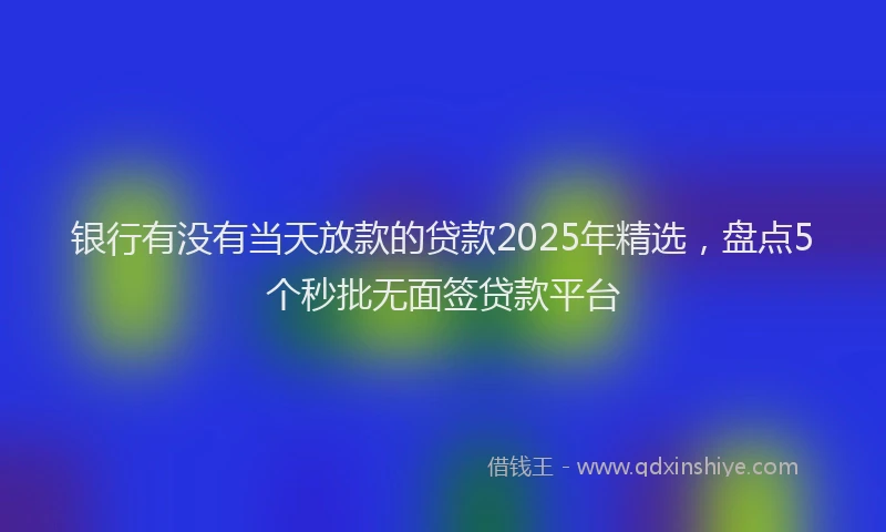 银行有没有当天放款的贷款2025年精选，盘点5个秒批无面签贷款平台