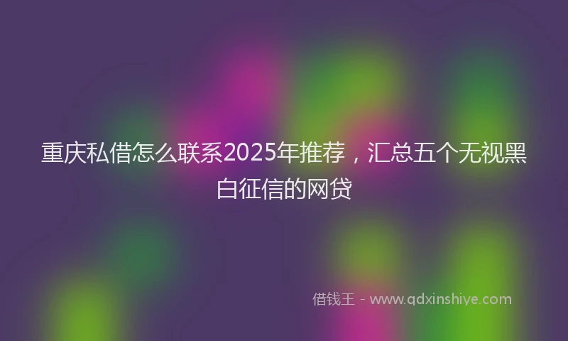 重庆私借怎么联系2025年推荐，汇总五个无视黑白征信的网贷