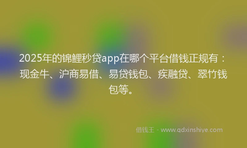 2025年的锦鲤秒贷app在哪个平台借钱正规有：现金牛、沪商易借、易贷钱包、疾融贷、翠竹钱包等。
