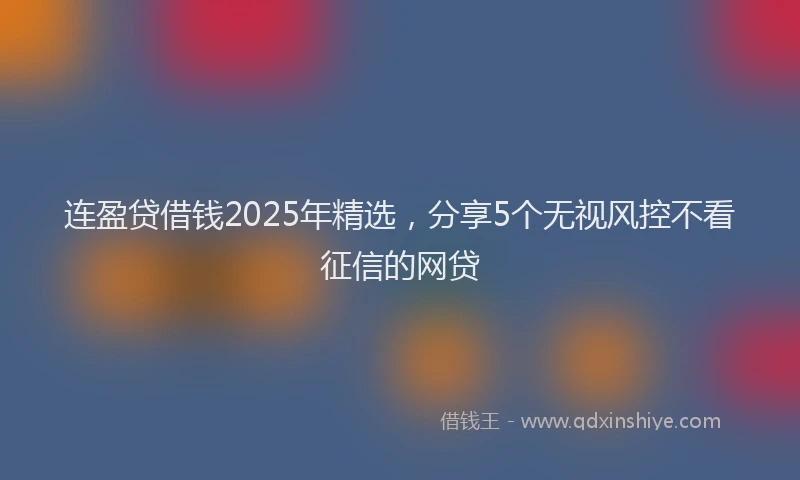 连盈贷借钱2025年精选，分享5个无视风控不看征信的网贷