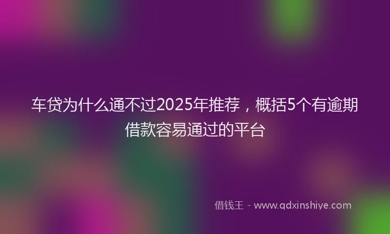 车贷为什么通不过2025年推荐，概括5个有逾期借款容易通过的平台