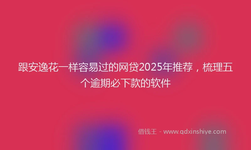 跟安逸花一样容易过的网贷2025年推荐，梳理五个逾期必下款的软件
