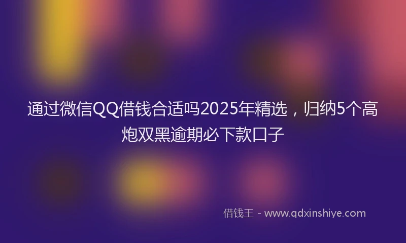 通过微信QQ借钱合适吗2025年精选，归纳5个高炮双黑逾期必下款口子