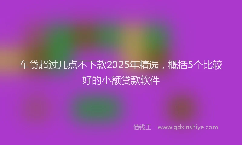 车贷超过几点不下款2025年精选，概括5个比较好的小额贷款软件