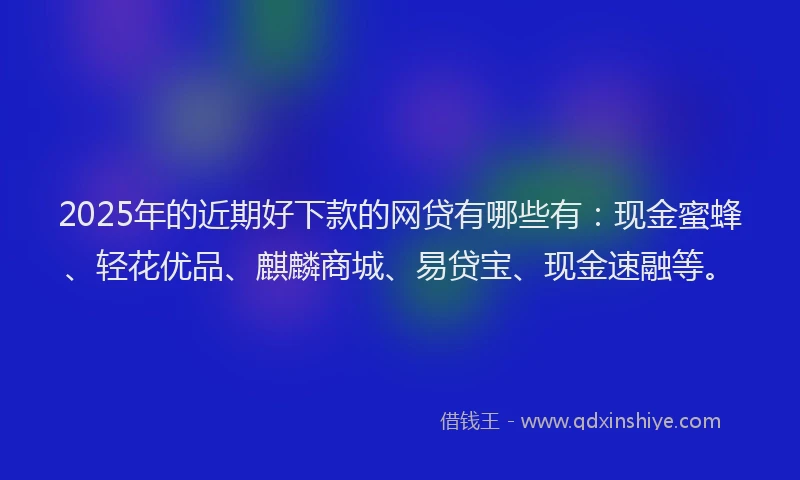 2025年的近期好下款的网贷有哪些有:现金蜜蜂、轻花优品、麒麟商城、易贷宝、现金速融等。