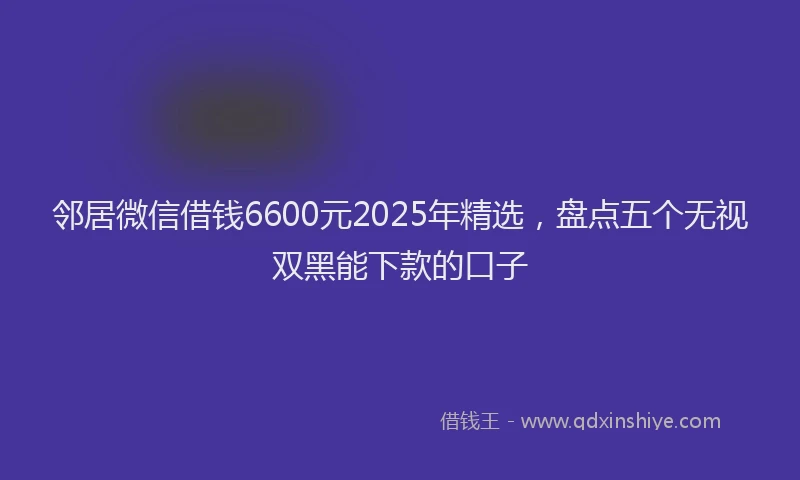 邻居微信借钱6600元2025年精选，盘点五个无视双黑能下款的口子