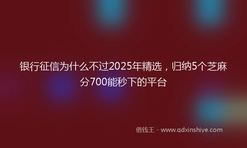银行征信为什么不过2025年精选，归纳5个芝麻分700能秒下的平台