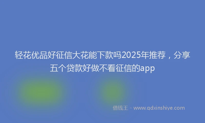 轻花优品好征信大花能下款吗2025年推荐，分享五个贷款好做不看征信的app