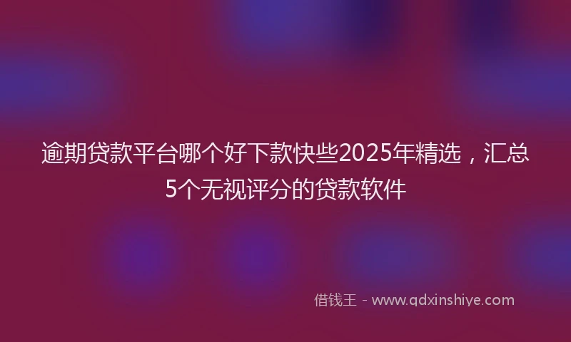 逾期贷款平台哪个好下款快些2025年精选，汇总5个无视评分的贷款软件