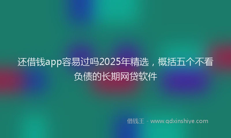 还借钱app容易过吗2025年精选，概括五个不看负债的长期网贷软件