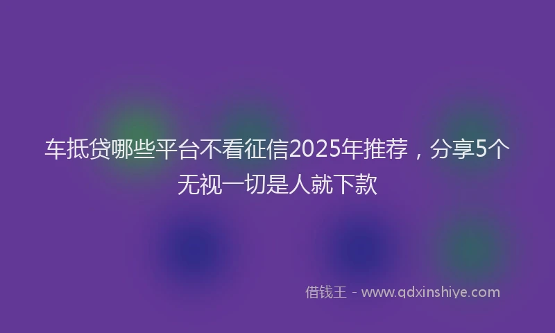 车抵贷哪些平台不看征信2025年推荐，分享5个无视一切是人就下款