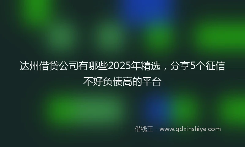 达州借贷公司有哪些2025年精选，分享5个征信不好负债高的平台