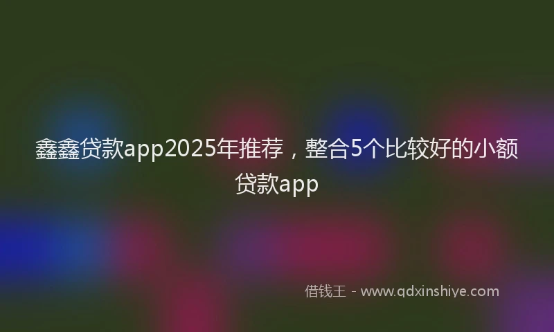 鑫鑫贷款app2025年推荐，整合5个比较好的小额贷款app