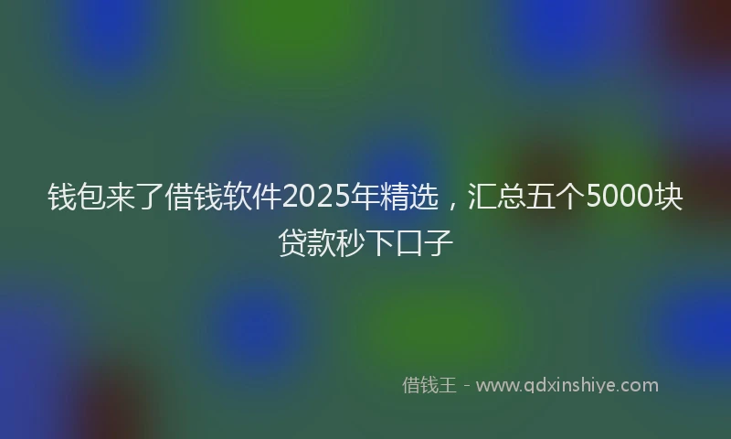 钱包来了借钱软件2025年精选，汇总五个5000块贷款秒下口子