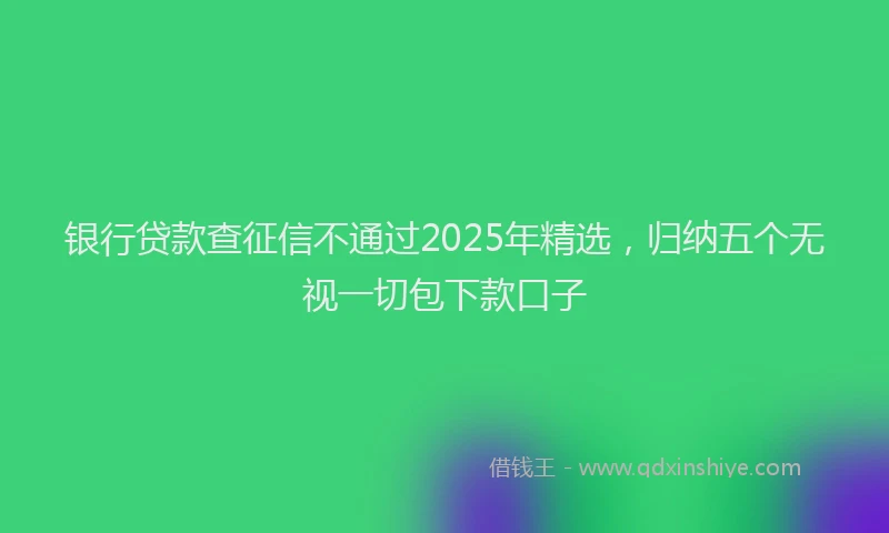 银行贷款查征信不通过2025年精选，归纳五个无视一切包下款口子