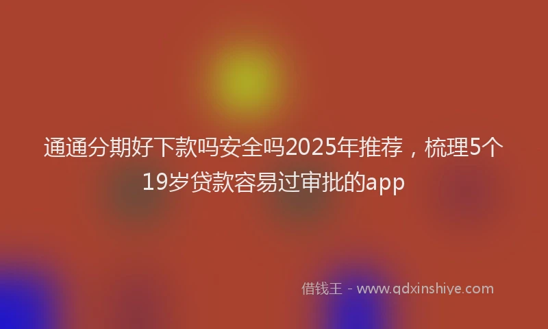 通通分期好下款吗安全吗2025年推荐，梳理5个19岁贷款容易过审批的app