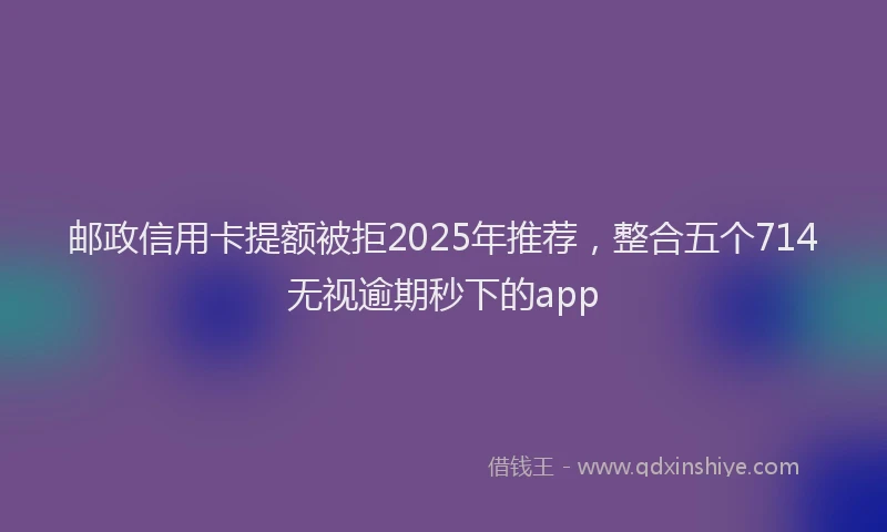 邮政信用卡提额被拒2025年推荐，整合五个714无视逾期秒下的app