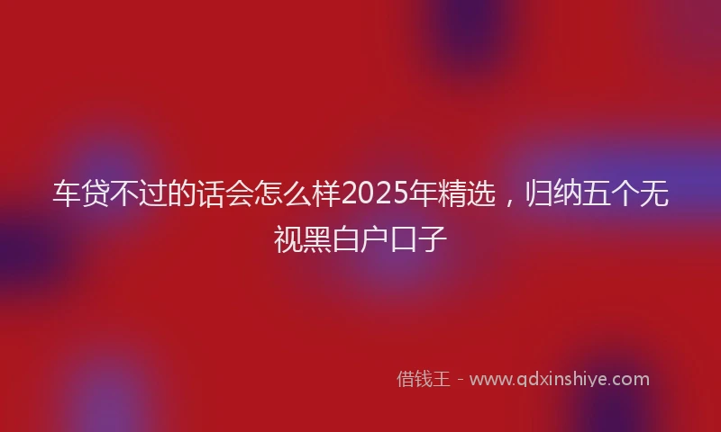 车贷不过的话会怎么样2025年精选，归纳五个无视黑白户口子