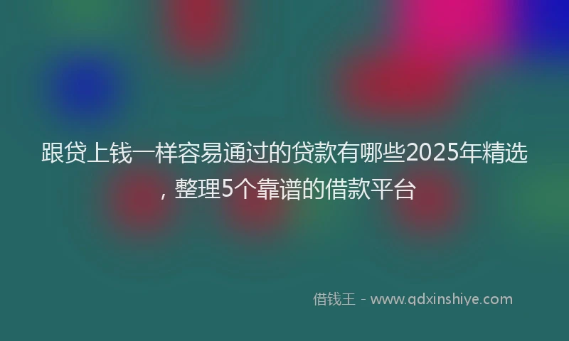 跟贷上钱一样容易通过的贷款有哪些2025年精选，整理5个靠谱的借款平台