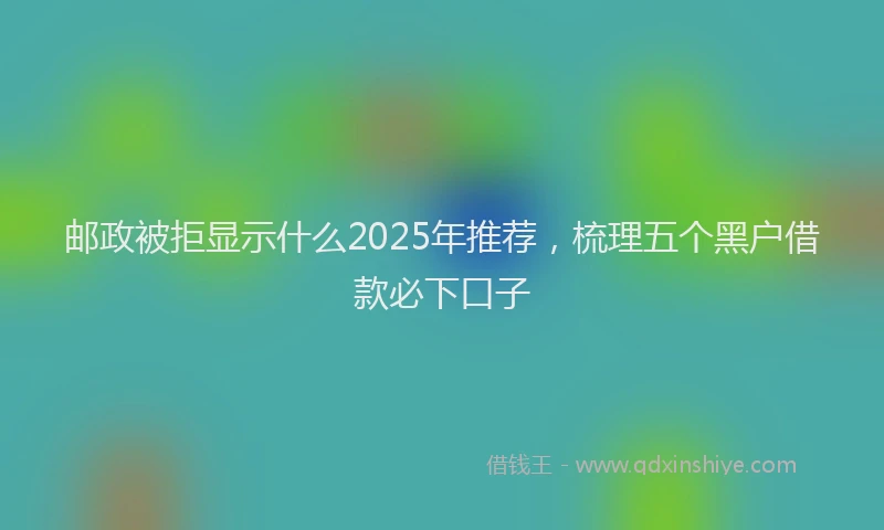 邮政被拒显示什么2025年推荐，梳理五个黑户借款必下口子
