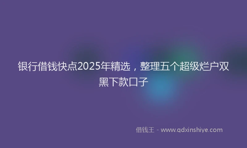 银行借钱快点2025年精选，整理五个超级烂户双黑下款口子