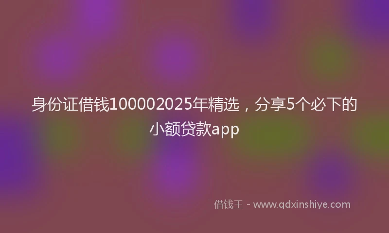 身份证借钱100002025年精选，分享5个必下的小额贷款app