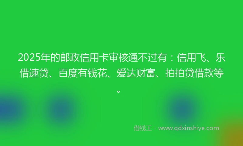 2025年的邮政信用卡审核通不过有：信用飞、乐借速贷、百度有钱花、爱达财富、拍拍贷借款等。