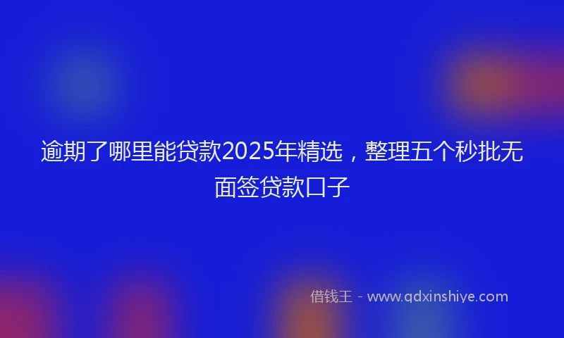 逾期了哪里能贷款2025年精选，整理五个秒批无面签贷款口子