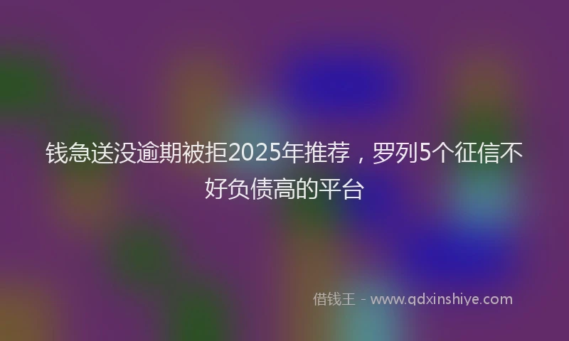 钱急送没逾期被拒2025年推荐，罗列5个征信不好负债高的平台