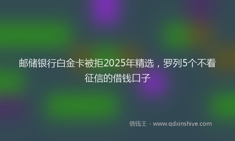 邮储银行白金卡被拒2025年精选，罗列5个不看征信的借钱口子