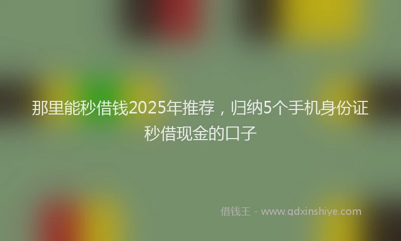 那里能秒借钱2025年推荐，归纳5个手机身份证秒借现金的口子