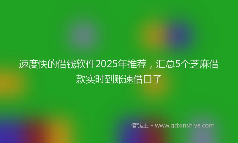 速度快的借钱软件2025年推荐，汇总5个芝麻借款实时到账速借口子