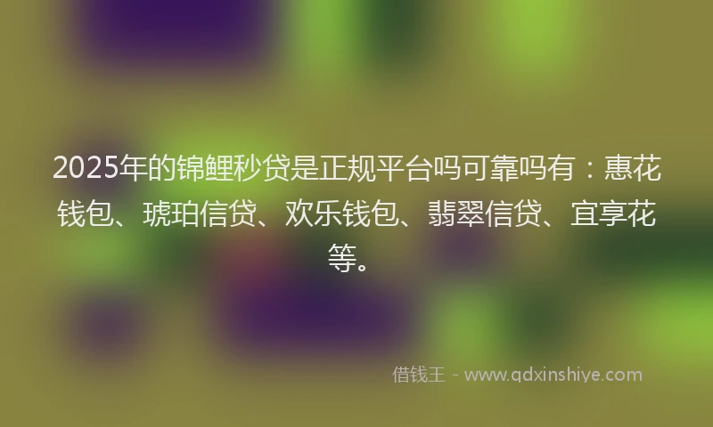 2025年的锦鲤秒贷是正规平台吗可靠吗有：惠花钱包、琥珀信贷、欢乐钱包、翡翠信贷、宜享花等。