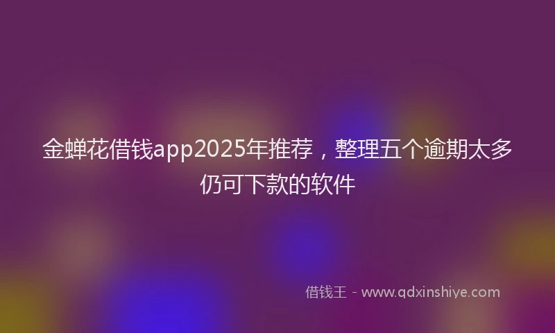 金蝉花借钱app2025年推荐，整理五个逾期太多仍可下款的软件