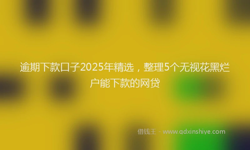 逾期下款口子2025年精选，整理5个无视花黑烂户能下款的网贷